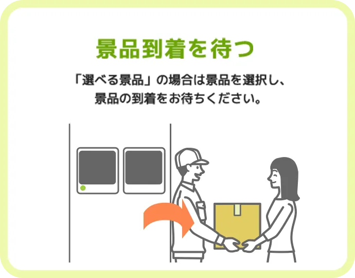 景品到着を待つ 「選べる景品」の場合は景品を選択し、景品の到着をお待ちください。