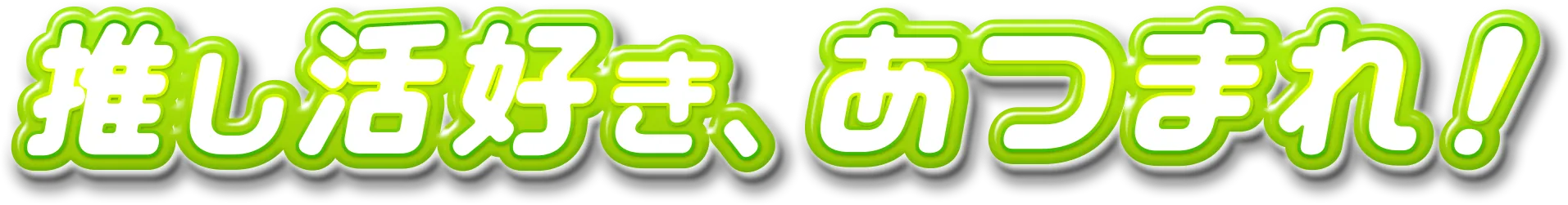 推し活好き、集まれ！