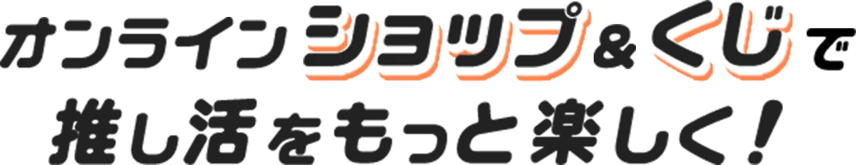 オンラインショップ&くじで推し活をもっと楽しく！