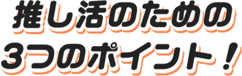 推し活のための3つのポイント！